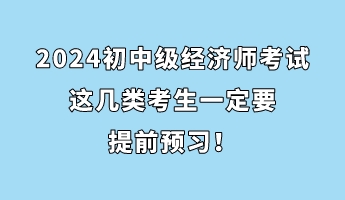 注意！2024初中級經(jīng)濟(jì)師考試這幾類考生一定要提前預(yù)習(xí)！