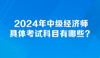 2024年中級經(jīng)濟師具體考試科目有哪些？