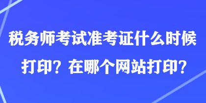 稅務師考試準考證什么時候打印？在哪個網(wǎng)站打??？