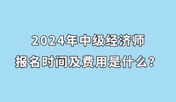 2024年中級(jí)經(jīng)濟(jì)師報(bào)名時(shí)間及費(fèi)用是什么？