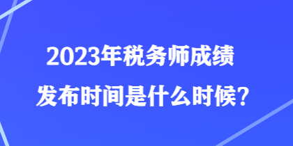 2023年稅務(wù)師成績(jī)發(fā)布時(shí)間是什么時(shí)候？