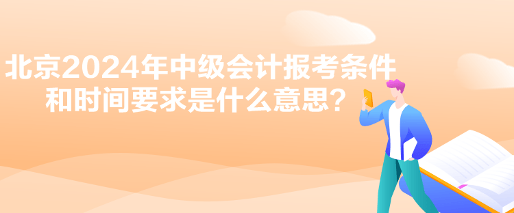 北京2024年中級會計報考條件和時間要求是什么意思？