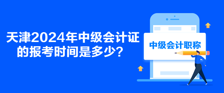 天津2024年中級會計證的報考時間是多少？