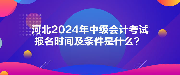 河北2024年中級(jí)會(huì)計(jì)考試報(bào)名時(shí)間及條件是什么？