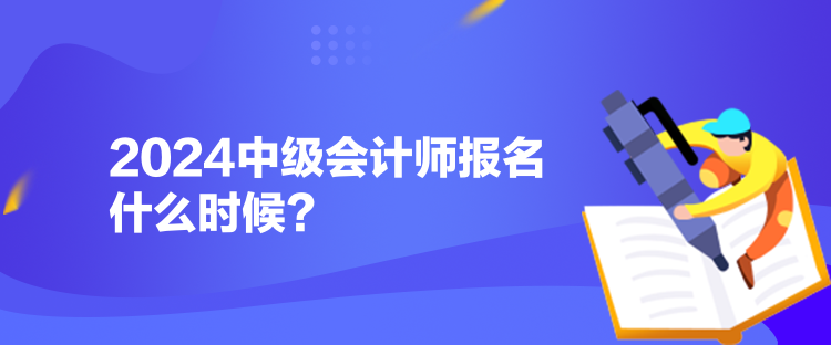 2024中級(jí)會(huì)計(jì)師報(bào)名什么時(shí)候？