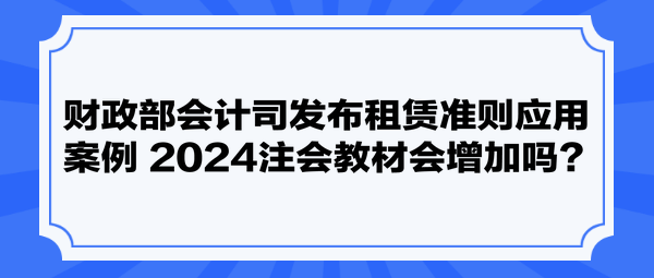 財(cái)政部會(huì)計(jì)司發(fā)布租賃準(zhǔn)則應(yīng)用案例 2024注會(huì)教材會(huì)增加嗎？