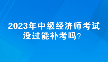 2023年中級(jí)經(jīng)濟(jì)師考試沒(méi)過(guò)能補(bǔ)考嗎？