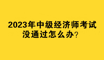 2023年中級經(jīng)濟師考試沒通過怎么辦？