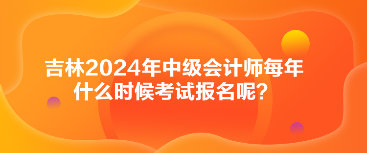 吉林2024年中級會計師每年什么時候考試報名呢？