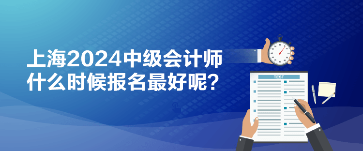 上海2024中級會計師什么時候報名最好呢？