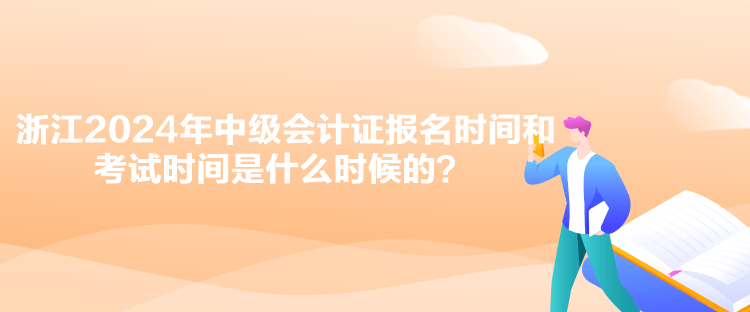 浙江2024年中級會計證報名時間和考試時間是什么時候的？