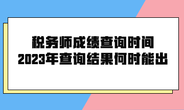 稅務(wù)師成績查詢時間2023年查詢結(jié)果何時能出？