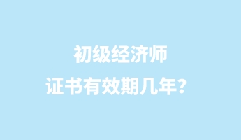 初級經(jīng)濟師證書有效期幾年？