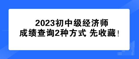 速看！2023初中級(jí)經(jīng)濟(jì)師成績(jī)查詢2種方式 先收藏！