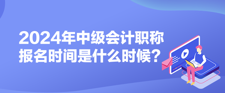 2024年中級(jí)會(huì)計(jì)職稱報(bào)名時(shí)間是什么時(shí)候？