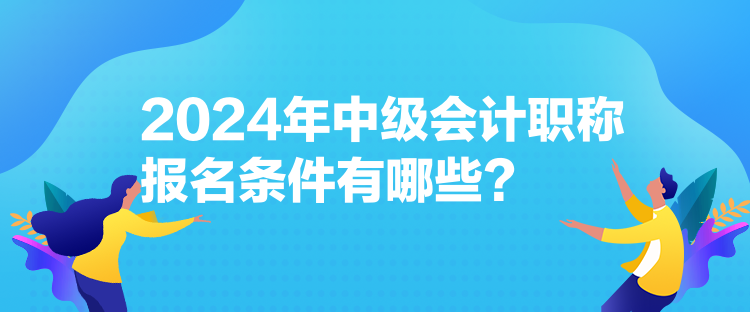 2024年中級會計職稱報名條件有哪些？