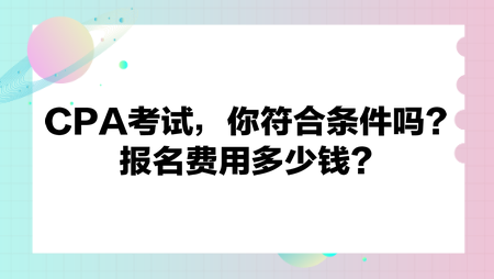 CPA考試，你符合條件嗎？報(bào)名費(fèi)用多少錢？