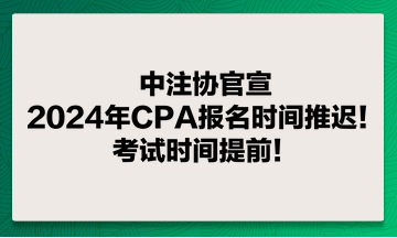 中注協(xié)官宣：2024年CPA報(bào)名時(shí)間推遲！考試時(shí)間提前！