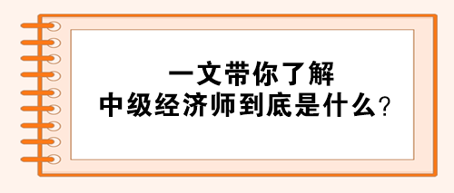 一文帶你了解：中級(jí)經(jīng)濟(jì)師到底是什么？