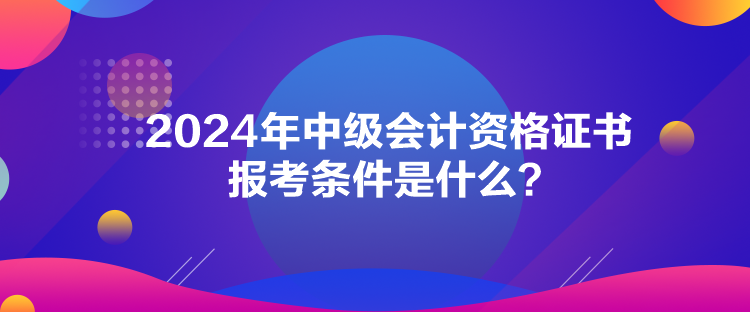 2024年中級(jí)會(huì)計(jì)資格證書(shū)報(bào)考條件是什么？