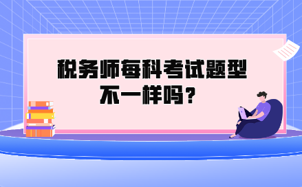 稅務(wù)師每科考試題型不一樣嗎？都考什么類型的題？