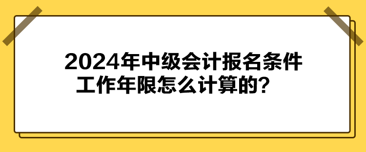 2024年中級(jí)會(huì)計(jì)報(bào)名條件工作年限怎么計(jì)算的？