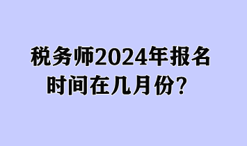 稅務(wù)師2024年報名時間在幾月份？