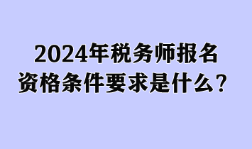 2024年稅務(wù)師報名資格條件要求是什么？