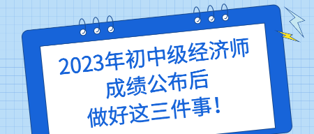 2023年初中級經(jīng)濟師成績公布后 做好這三件事！