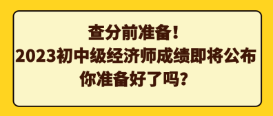 查分前準(zhǔn)備！2023初中級(jí)經(jīng)濟(jì)師成績(jī)即將公布 你準(zhǔn)備好了嗎？