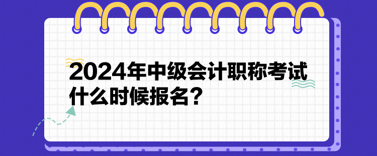 2024年中級(jí)會(huì)計(jì)職稱考試什么時(shí)候報(bào)名？