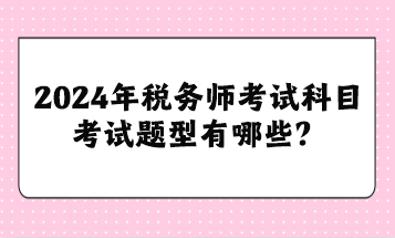 2024年稅務(wù)師考試科目考試題型有哪些？