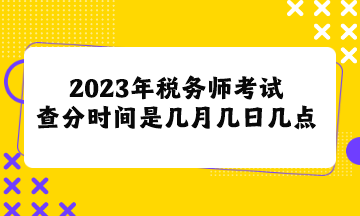 2023年稅務師考試查分時間是幾月幾日幾點