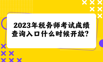 2023年稅務(wù)師考試成績查詢?nèi)肟谑裁磿r候開放呢？