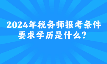 2024年稅務師報考條件要求學歷是什么