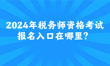 2024年稅務(wù)師資格考試報名入口在哪里？