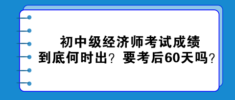 2023初中級(jí)經(jīng)濟(jì)師考試成績到底何時(shí)出？真的要考后60天嗎？