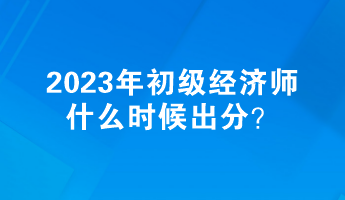 2023年初級經(jīng)濟師什么時候出分？