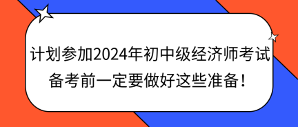 計(jì)劃參加2024年初中級經(jīng)濟(jì)師考試 備考前一定要做好這些準(zhǔn)備！