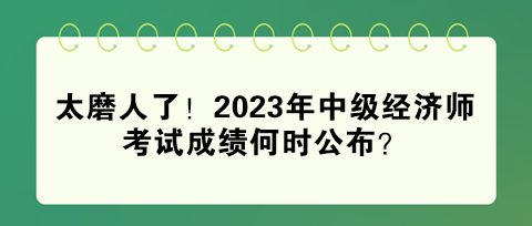 太磨人了！2023年中級經(jīng)濟師考試成績何時公布？