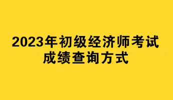 2023年初級(jí)經(jīng)濟(jì)師考試成績(jī)查詢(xún)方式