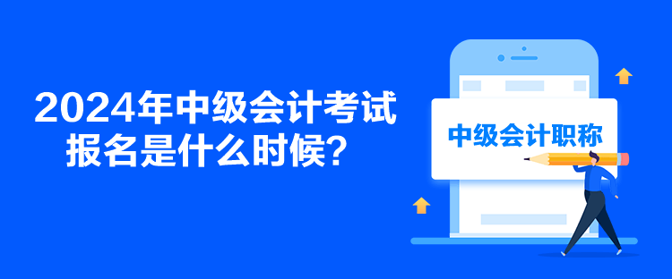 2024年中級會計考試報名是什么時候？