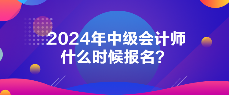 2024年中級會計師什么時候報名？