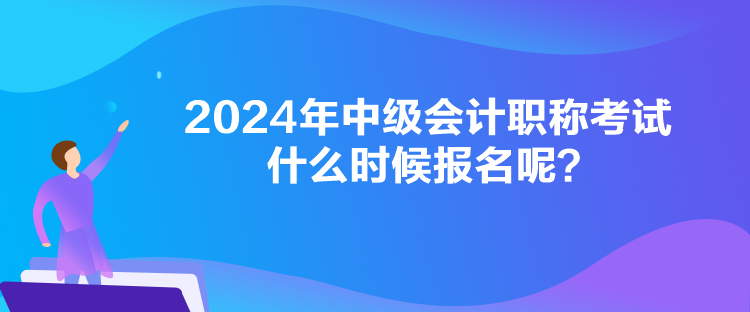 2024年中級會計職稱考試什么時候報名呢？