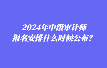 2024年中級審計師報名安排什么時候公布？