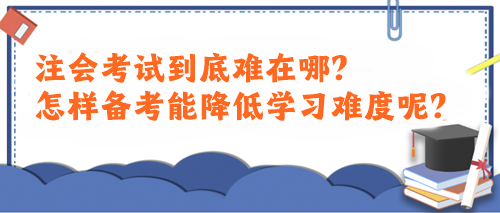 注會考試到底難在哪？怎樣備考能降低學(xué)習(xí)難度呢？