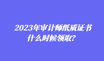 2023年審計(jì)師紙質(zhì)證書(shū)什么時(shí)候領(lǐng)?。? suffix=