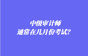 中級(jí)審計(jì)師通常在幾月份考試？