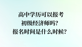 高中學(xué)歷可以報(bào)考初級(jí)經(jīng)濟(jì)師嗎？報(bào)名時(shí)間是什么時(shí)候？