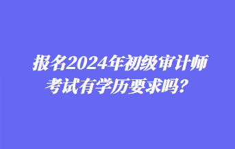 報(bào)名2024年初級審計(jì)師考試有學(xué)歷要求嗎？